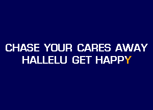 CHASE YOUR CARES AWAY

HALLELU GET HAPPY