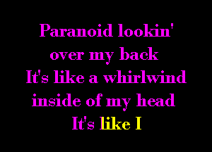 Paranoid lookin'
over my back
It's like a Whirlwind
inside of my head

It's like I