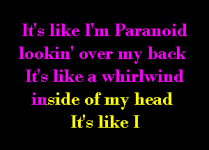 It's like I'm Paranoid

lookin' over my back
It's like a Whirlwind
inside of my head

It's like I