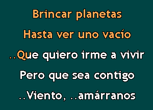 Brincar planetas
Hasta ver uno vacio

..Que quiero irme a vivir

Pero que sea contigo

..Viento, ..amiirranos l