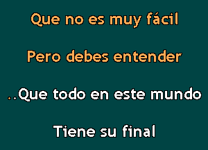 Que no es muy fglC'il

Pero debes entender
..Que todo en este mundo

Tiene su final