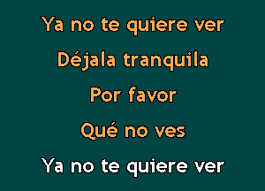 Ya no te quiere ver

DQala tranquila

Por favor
Qu no ves

Ya no te quiere ver