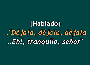 (Hablado)

..'Deijala, deU'aia, deSjala
..Eh!, tranquffo, sefwr