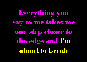 Everything you
say to me takes me
one step closer to

the edge and I'm
about to brec (
