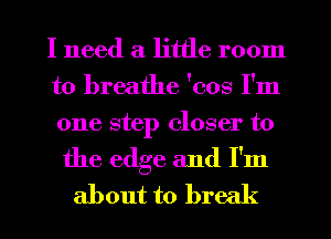 I need a little room
to breathe 'cos I'm
one step closer to

the edge and I'm
about to brec (