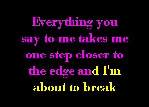 Everything you
say to me takes me
one step closer to

the edge and I'm
about to brec (