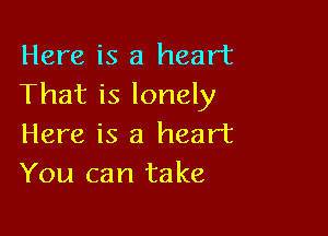 Here is a heart
That is lonely

Here is a heart
You can take