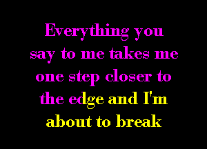 Everything you
say to me takes me
one step closer to

the edge and I'm
about to brec (