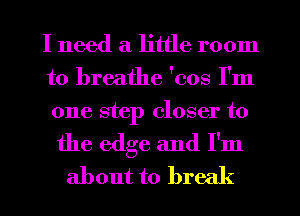 I need a little room
to breathe 'cos I'm
one step closer to

the edge and I'm
about to brec (