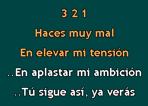 3 2 1
Haces muy mal
En elevar mi tensic'm
..En aplastar mi ambicic'm

..TL'I sigue asi, ya veras