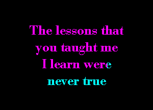 The lessons that
you taught me

I learn were
never true
