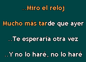 ..Miro el reloj

Mucho m6s tarde que ayer

..Te esperaria otra vez

..Y no lo harc), no lo hareE