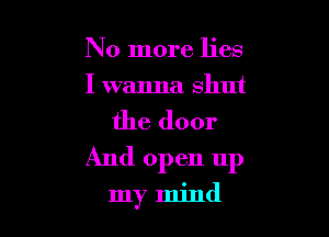 No more lies
I wanna shut

the door

And open up

my mind