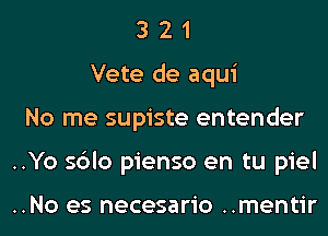 3 2 1
Vete de aqui
No me supiste entender
..Yo sblo pienso en tu piel

..No es necesario ..mentir