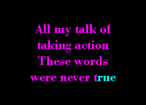 All my talk of
taking action
These words

were never true

g
