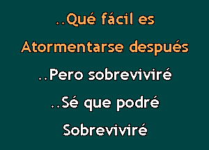 ..Qu(e facil es
Atormentarse despuclas

..Pero sobrevivire'a

..5 que podrelt

Sobrevivim