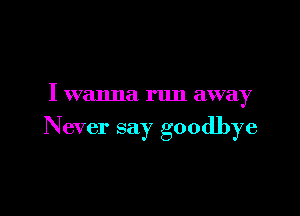 I wanna run away

Never say goodbye