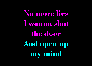 No more lies
I wanna shut

the door

And open up

my mind