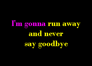 I'm gonna run away

and never

say goodbye