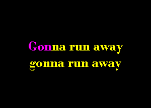 Gonna run away

g 011.118 run away