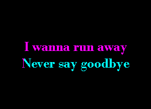 I wanna run away

Never say goodbye