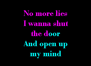 No more lies
I wanna shut

the door

And open up

my mind