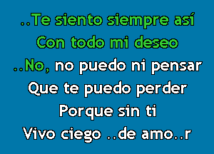 ..Te siento siempre asi
Con todo mi deseo
..No, no puedo ni pensar
Que te puedo perder
Porque sin ti

Vivo ciego ..de amo..r l