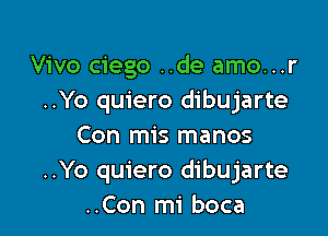 Vivo ciego ..de amo...r
..Yo quiero dibujarte

Con mis manos
..Yo quiero dibujarte
..Con mi boca