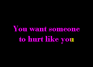 You want someone

to hurt like you