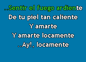 ..Sentir el fuego ardiente
De tu piel tan caliente
Y amarte

Y amarte locamente
..Ay!, locamente