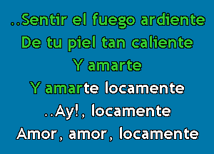 ..Sentir el fuego ardiente
De tu piel tan caliente
Y amarte
Y amarte locamente
..Ay!, locamente
Amor, amor, locamente