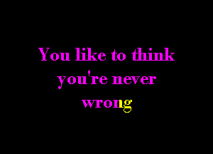 You like to think

you're never

VI'0llg