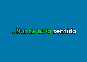 ..Nunca tuvo sentido