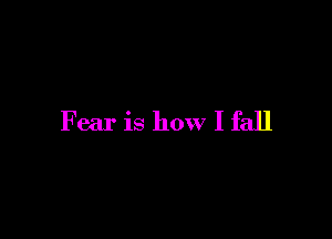Fear is how I fall