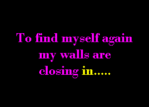 To find myself again
my walls are

closing in...