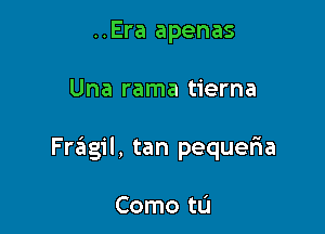 ..Era apenas

Una rama tierna

Fragil, tan pequefia

Como t0