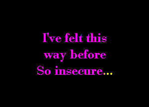 I've felt this

way before

So insecure...