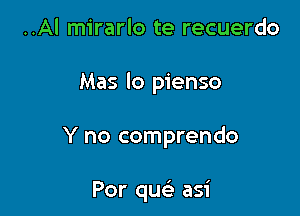 ..Al mirarlo te recuerdo
Mas lo pienso

Y no comprendo

Por qu asi