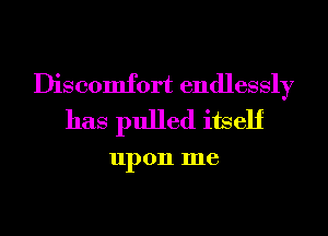 Discomfort endlessly
has pulled itself

up 011 me