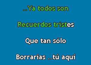 ..Ya todos son
Recuerdos tristes

Que tan s6lo

Borrarias ..tu aqui