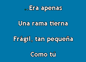 ..Era apenas

Una rama tierna

Fragil, tan pequefia

Como t0