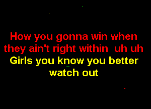 How you gonna win when
they ain't right within uh uh

Girls you know you better
watch out