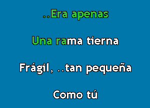 ..Era apenas

Una rama tierna

Fragil, ..tan pequefua

Como t0