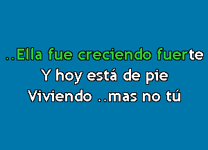 ..Ella fue creciendo fuerte

Y hoy esta de pie
Viviendo ..mas no tL'I