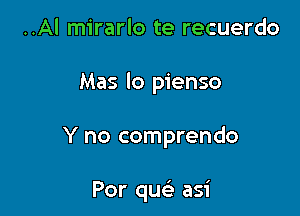 ..Al mirarlo te recuerdo
Mas lo pienso

Y no comprendo

Por qu asi