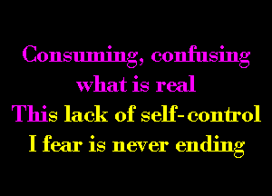 Consuming, confusing

What is real
This lack of self- 00111101

I fear is never ending