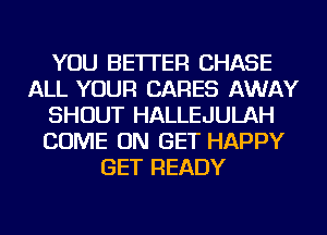 YOU BETTER CHASE
ALL YOUR CARES AWAY
SHOUT HALLEJULAH
COME ON GET HAPPY
GET READY