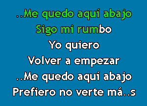 ..Me quedo aqui abajo
Sigo mi rumbo
Yo quiero
Volver a empezar
..Me quedo aqui abajo

Prefiero no verte mas l