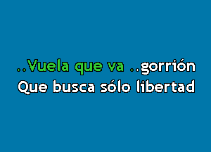 ..Vuela que va ..gorr1'6n

Que busca s6lo libertad