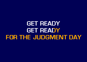 GET READY
GET READY

FOR THE JUDGMENT DAY